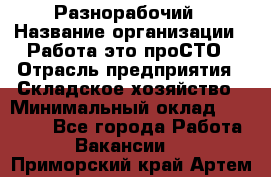 Разнорабочий › Название организации ­ Работа-это проСТО › Отрасль предприятия ­ Складское хозяйство › Минимальный оклад ­ 30 000 - Все города Работа » Вакансии   . Приморский край,Артем г.